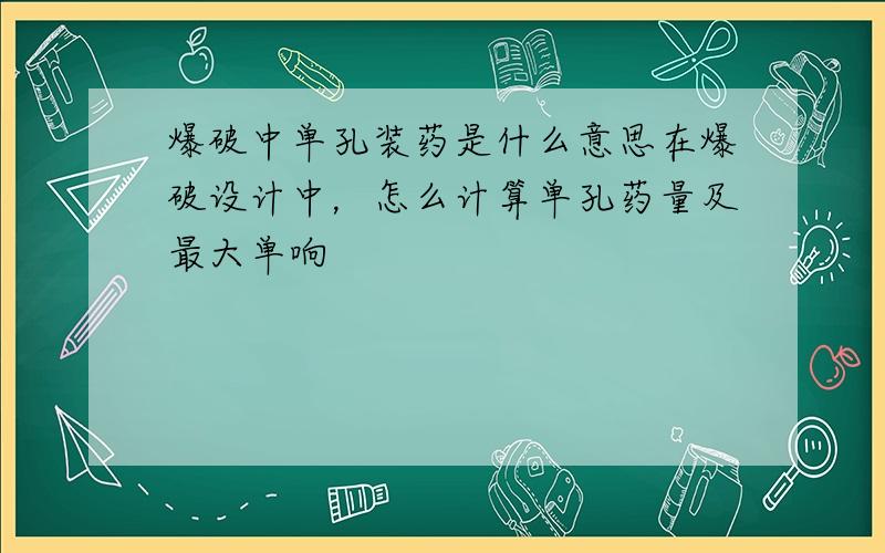 爆破中单孔装药是什么意思在爆破设计中，怎么计算单孔药量及最大单响