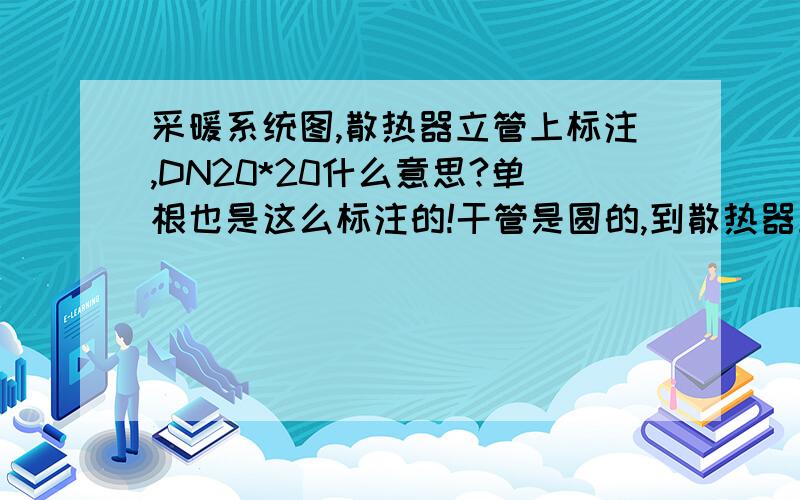 采暖系统图,散热器立管上标注,DN20*20什么意思?单根也是这么标注的!干管是圆的,到散热器立管也该是圆的啊! 7层,有地下室,层高3.2m.立管*支管管径,可能!