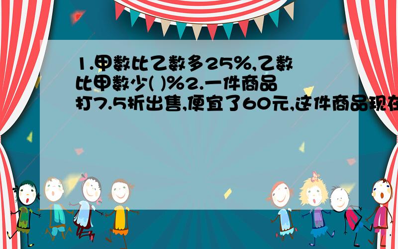 1.甲数比乙数多25％,乙数比甲数少( )％2.一件商品打7.5折出售,便宜了60元,这件商品现在多少钱?