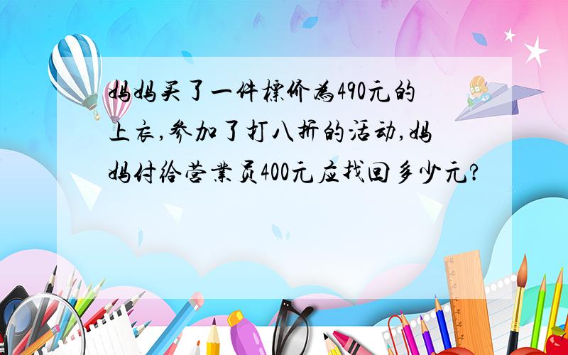 妈妈买了一件标价为490元的上衣,参加了打八折的活动,妈妈付给营业员400元应找回多少元?