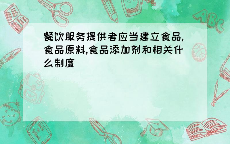 餐饮服务提供者应当建立食品,食品原料,食品添加剂和相关什么制度