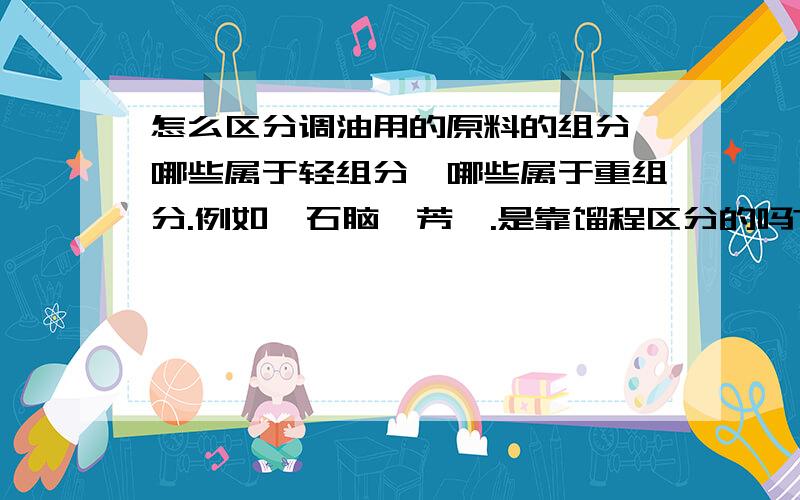 怎么区分调油用的原料的组分,哪些属于轻组分,哪些属于重组分.例如,石脑,芳烃.是靠馏程区分的吗?