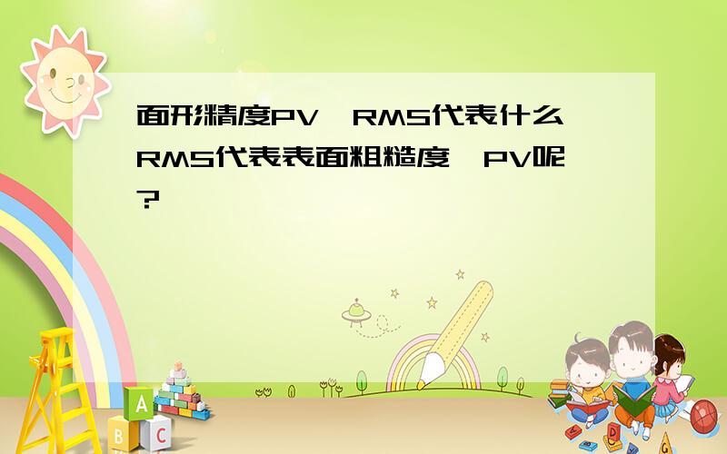 面形精度PV,RMS代表什么RMS代表表面粗糙度,PV呢?