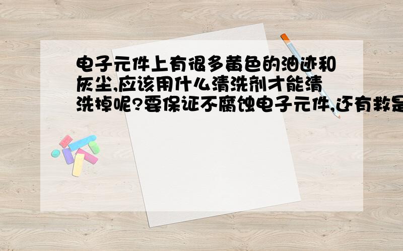 电子元件上有很多黄色的油迹和灰尘,应该用什么清洗剂才能清洗掉呢?要保证不腐蚀电子元件,还有救是不能腐蚀上面的一层保护膜.