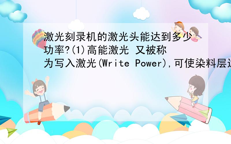 激光刻录机的激光头能达到多少功率?(1)高能激光 又被称为写入激光(Write Power),可使染料层达到非结晶体状态.   (2)中能激光 也称为擦除激光(Erase Power),可使染料层融化并将它转化为结晶体.