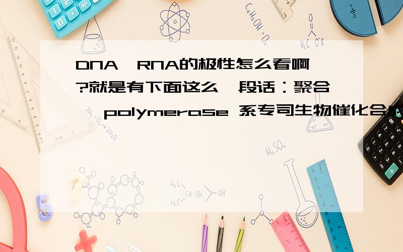 DNA、RNA的极性怎么看啊?就是有下面这么一段话：聚合酶 polymerase 系专司生物催化合成脱氧核糖核酸(DNA)和核糖核酸(RNA)的一类酶的统称.可分为以下几个类群:(1)依赖DNA的DNA聚合酶；(2)依赖RNA的