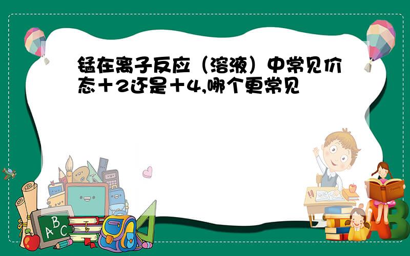 锰在离子反应（溶液）中常见价态＋2还是＋4,哪个更常见