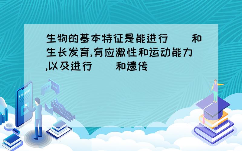 生物的基本特征是能进行（）和生长发育,有应激性和运动能力,以及进行（）和遗传