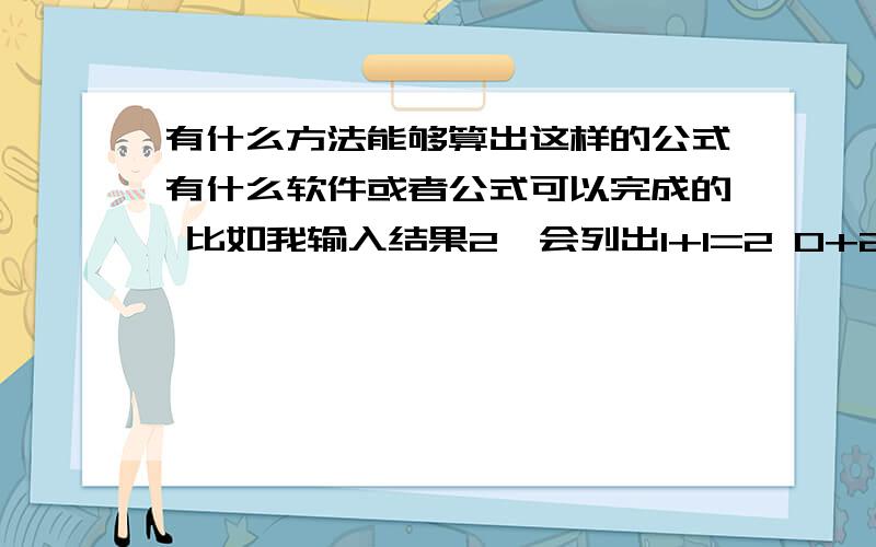 有什么方法能够算出这样的公式有什么软件或者公式可以完成的 比如我输入结果2,会列出1+1=2 0+2=2