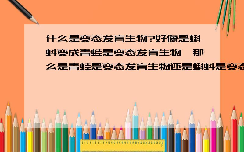 什么是变态发育生物?好像是蝌蚪变成青蛙是变态发育生物,那么是青蛙是变态发育生物还是蝌蚪是变态发育生物?还是两个都是?还是两个都不是?