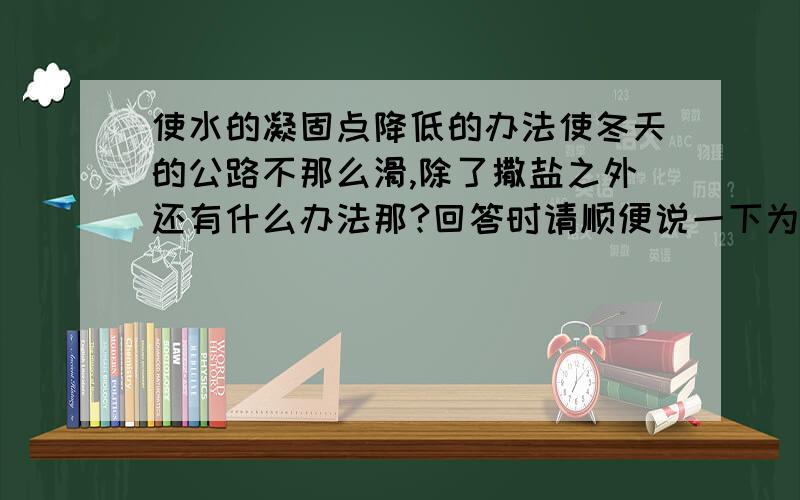 使水的凝固点降低的办法使冬天的公路不那么滑,除了撒盐之外还有什么办法那?回答时请顺便说一下为什么