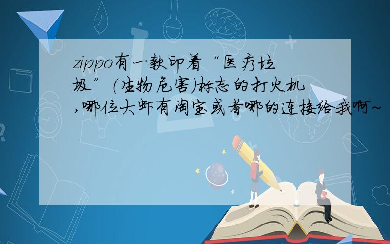 zippo有一款印着“医疗垃圾”（生物危害）标志的打火机,哪位大虾有淘宝或者哪的连接给我啊~