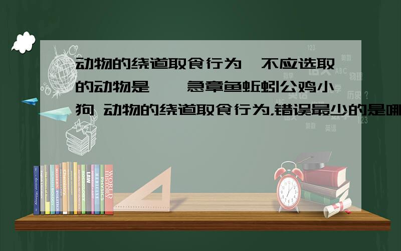 动物的绕道取食行为,不应选取的动物是、、急章鱼蚯蚓公鸡小狗 动物的绕道取食行为，错误最少的是哪个不好意思，