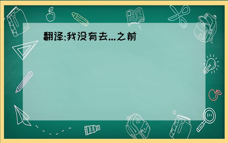 翻译:我没有去...之前