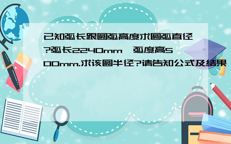 已知弧长跟圆弧高度求圆弧直径?弧长2240mm,弧度高500mm.求该圆半径?请告知公式及结果