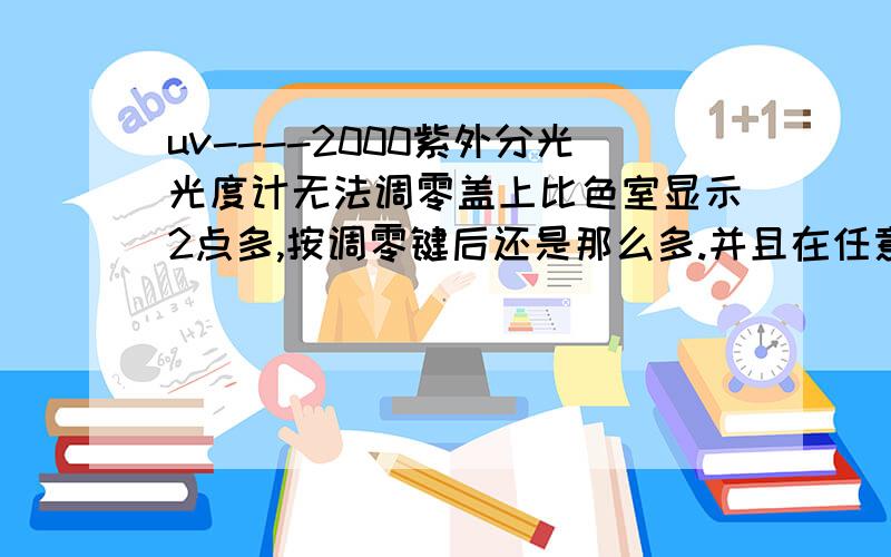 uv----2000紫外分光光度计无法调零盖上比色室显示2点多,按调零键后还是那么多.并且在任意波长下都是这样.请求解答.