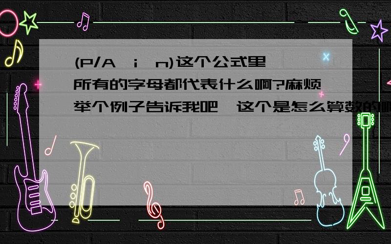 (P/A,i,n)这个公式里所有的字母都代表什么啊?麻烦举个例子告诉我吧,这个是怎么算数的啊?