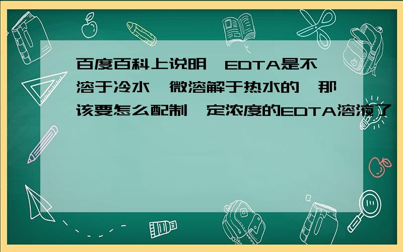 百度百科上说明,EDTA是不溶于冷水,微溶解于热水的,那该要怎么配制一定浓度的EDTA溶液了