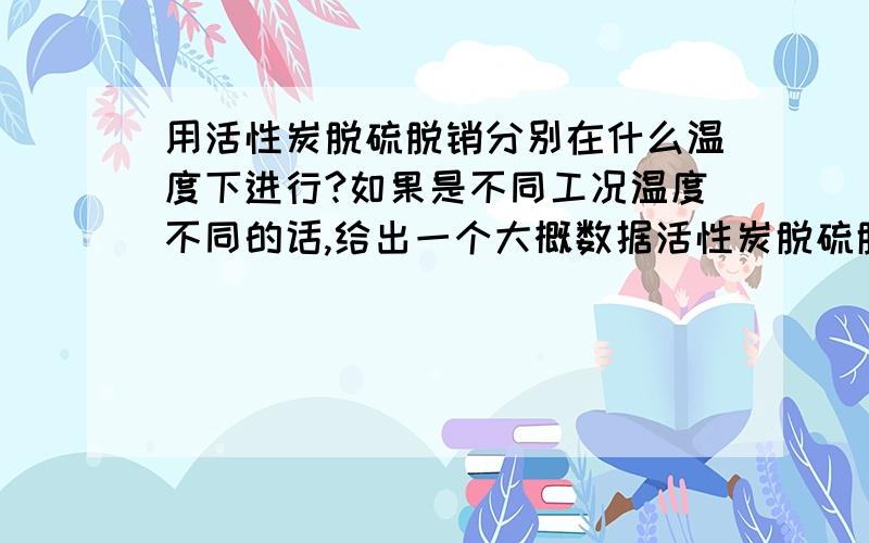 用活性炭脱硫脱销分别在什么温度下进行?如果是不同工况温度不同的话,给出一个大概数据活性炭脱硫脱硝一体化工艺，在什么温度下进行