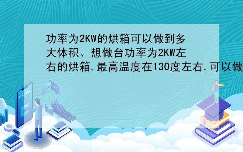 功率为2KW的烘箱可以做到多大体积、想做台功率为2KW左右的烘箱,最高温度在130度左右,可以做多大体积的烘箱,要用什么发热元件.