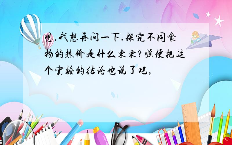 嗯.我想再问一下,探究不同食物的热价是什么东东?顺便把这个实验的结论也说了吧，