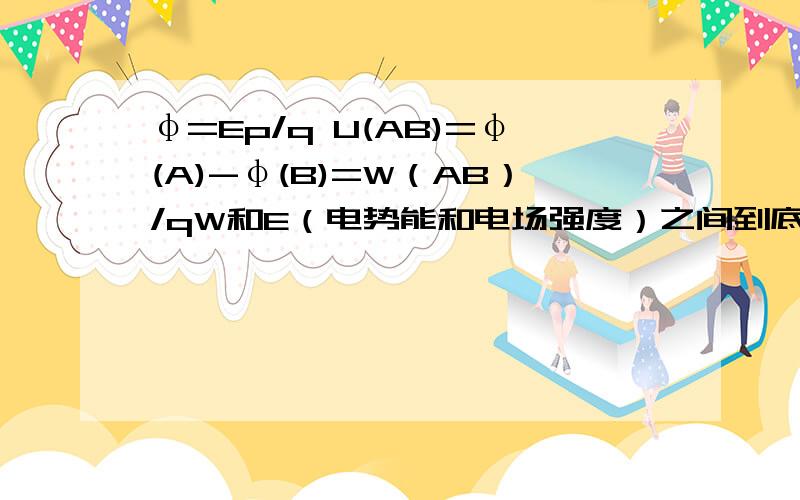 φ=Ep/q U(AB)=φ(A)-φ(B)=W（AB）/qW和E（电势能和电场强度）之间到底是什么关系?