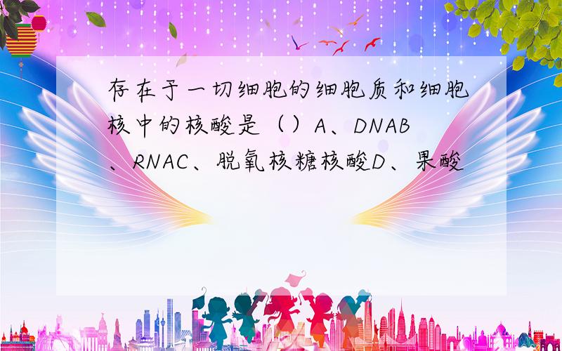 存在于一切细胞的细胞质和细胞核中的核酸是（）A、DNAB、RNAC、脱氧核糖核酸D、果酸