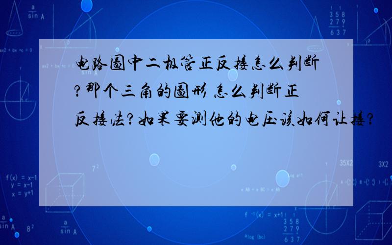 电路图中二极管正反接怎么判断?那个三角的图形 怎么判断正反接法?如果要测他的电压该如何让接?