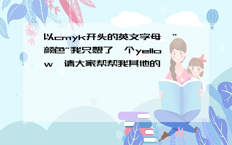 以cmyk开头的英文字母,“颜色”我只想了一个yellow,请大家帮帮我其他的