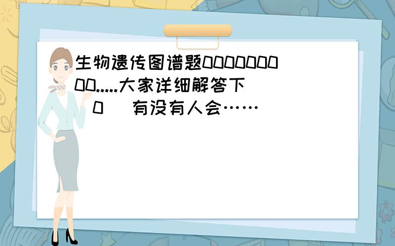 生物遗传图谱题000000000.....大家详细解答下^0^ 有没有人会……