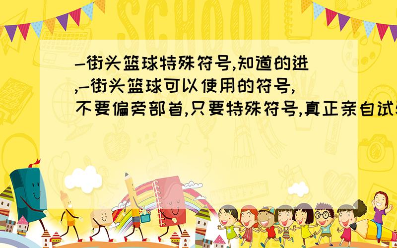 -街头篮球特殊符号,知道的进,-街头篮球可以使用的符号,不要偏旁部首,只要特殊符号,真正亲自试验过的请回答,