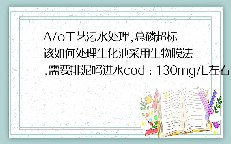 A/o工艺污水处理,总磷超标该如何处理生化池采用生物膜法,需要排泥吗进水cod：130mg/L左右,氨氮15mg/L,总磷1.5mg/L左右.生化池24小时瀑气.出水coD：18,氨氮6左右,总磷0.65.我厂执行的是一级A标准.氨