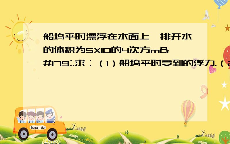 船坞平时漂浮在水面上,排开水的体积为5X10的4次方m³.求：（1）船坞平时受到的浮力.（2）被修船开进船坞后,船坞排开的水的体积为9X10的4次方m³,被修船对船坞的压力.阿里嘎多!