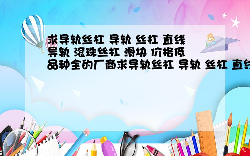 求导轨丝杠 导轨 丝杠 直线导轨 滚珠丝杠 滑块 价格低品种全的厂商求导轨丝杠 导轨 丝杠 直线导轨 圆型直线导轨 方型直线导轨 线型直线导轨 滚珠丝杠 滑块 价格低品种全的厂商