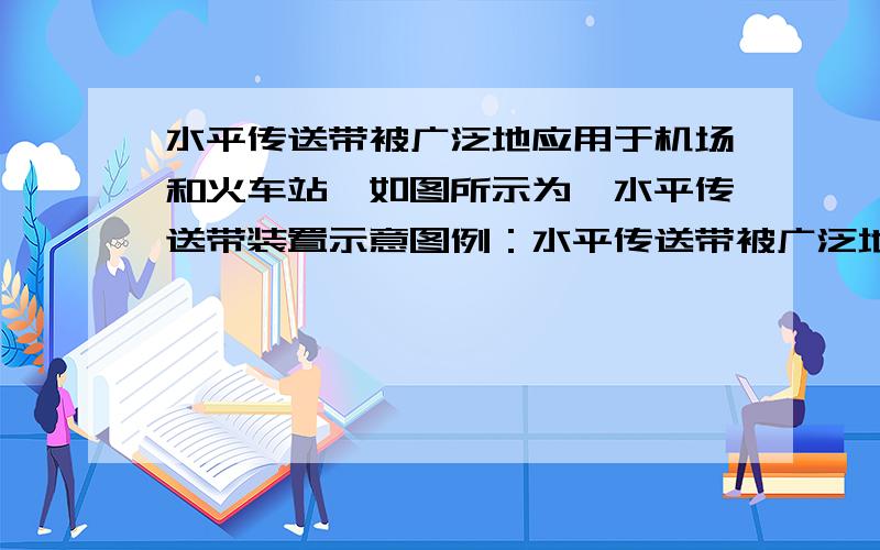 水平传送带被广泛地应用于机场和火车站,如图所示为一水平传送带装置示意图例：水平传送带被广泛地应用于机场和火车站,如图所示为一水平传送带装置示意图.紧绷的传送带AB始终保持恒