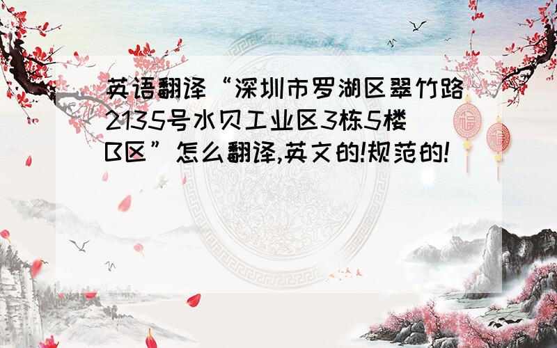 英语翻译“深圳市罗湖区翠竹路2135号水贝工业区3栋5楼B区”怎么翻译,英文的!规范的!