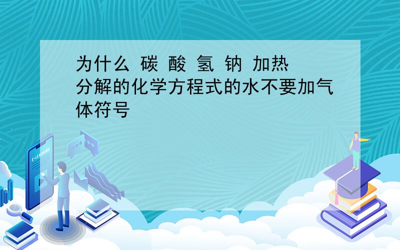 为什么 碳 酸 氢 钠 加热分解的化学方程式的水不要加气体符号