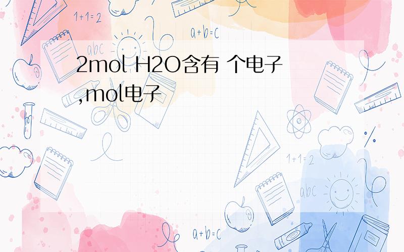 2mol H2O含有 个电子,mol电子