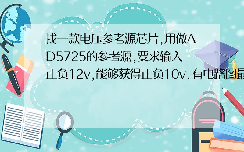 找一款电压参考源芯片,用做AD5725的参考源,要求输入正负12v,能够获得正负10v.有电路图最好了注意：输入是正负12v,不是正负15v