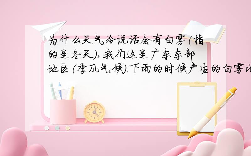 为什么天气冷说话会有白雾（指的是冬天）,我们这是广东东部地区（季风气候）.下雨的时候产生的白雾比干燥的时候更浓,会不会跟湿度有关?我要完整的回答,答得好加分.