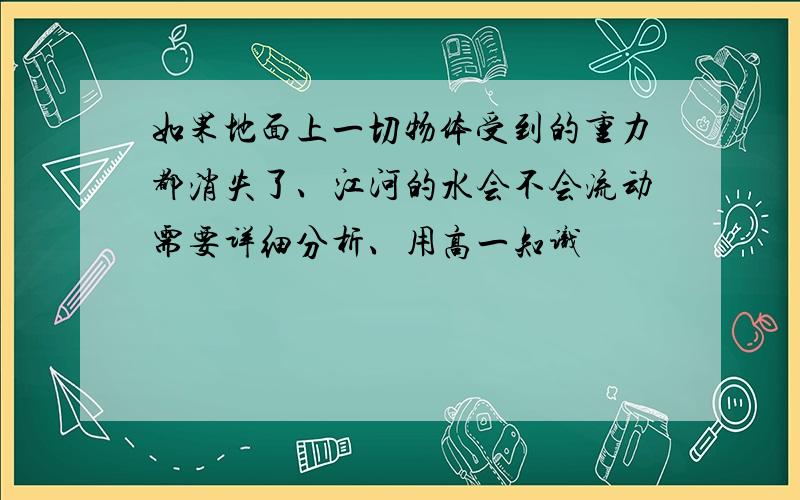 如果地面上一切物体受到的重力都消失了、江河的水会不会流动需要详细分析、用高一知识