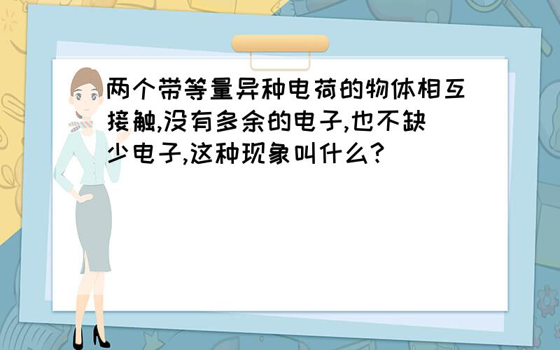 两个带等量异种电荷的物体相互接触,没有多余的电子,也不缺少电子,这种现象叫什么?