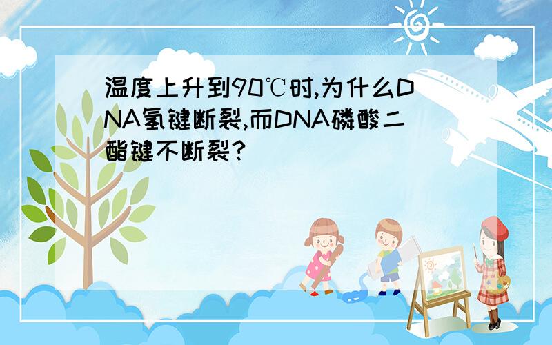 温度上升到90℃时,为什么DNA氢键断裂,而DNA磷酸二酯键不断裂?