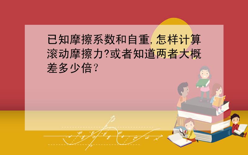 已知摩擦系数和自重,怎样计算滚动摩擦力?或者知道两者大概差多少倍？