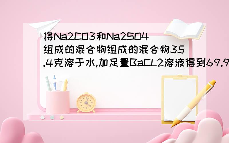 将Na2CO3和Na2SO4组成的混合物组成的混合物35.4克溶于水,加足量BaCL2溶液得到69.9克沉淀,求混合物Na2CO3和Na2SO4的物质的量