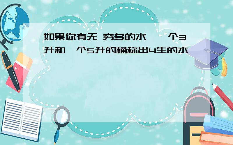 如果你有无 穷多的水,一个3升和一个5升的桶称出4生的水