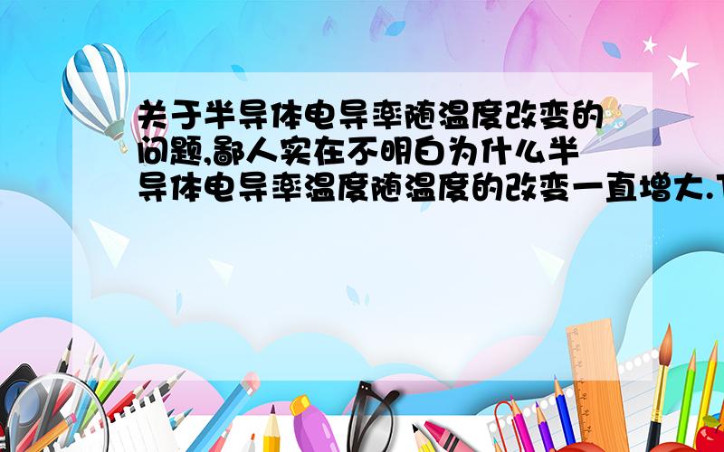 关于半导体电导率随温度改变的问题,鄙人实在不明白为什么半导体电导率温度随温度的改变一直增大.下面两段话都是百度里能找到的,但是电导率不是电阻率的倒数么?也就是说既然在室温下