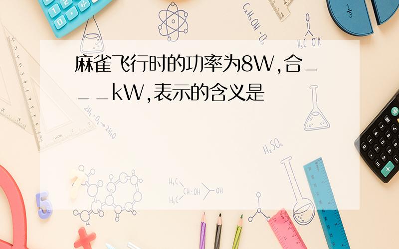 麻雀飞行时的功率为8W,合___kW,表示的含义是