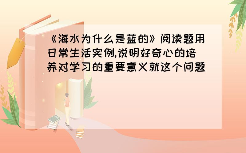 《海水为什么是蓝的》阅读题用日常生活实例,说明好奇心的培养对学习的重要意义就这个问题