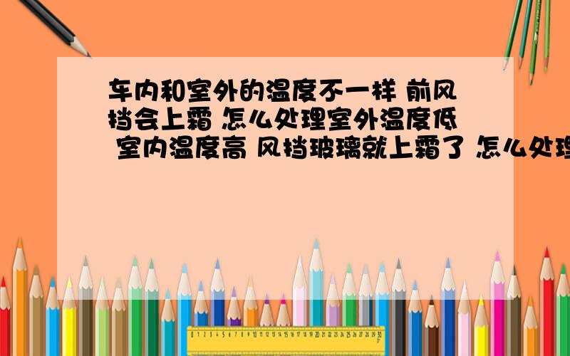 车内和室外的温度不一样 前风挡会上霜 怎么处理室外温度低 室内温度高 风挡玻璃就上霜了 怎么处理啊 用空调还是暖风呢